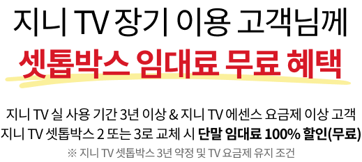 지니 TV 장기 이용 고객님께 셋톱박스 임대료 무료 혜택, 지니 TV 실 사용 기간 3년 이상 & 지니 TV 에센스 요금제 이상 고객 지니 TV 셋톱박스 2 또는 3로 교체 시 단말 임대료 100% 할인 (무료) 지니 TV 셋톱박스 3년 약정 및 TV 요금제 유지 조건