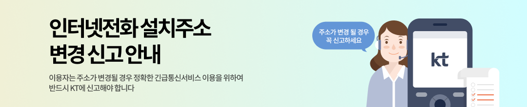 인터넷 전화 설치주소 변경 신고 안내 이용자는 주소가 변경될 경우 정확한 긴급통신서비스 이용을 위하여 반드시 KT에 신고해야 합니다. 바로가기