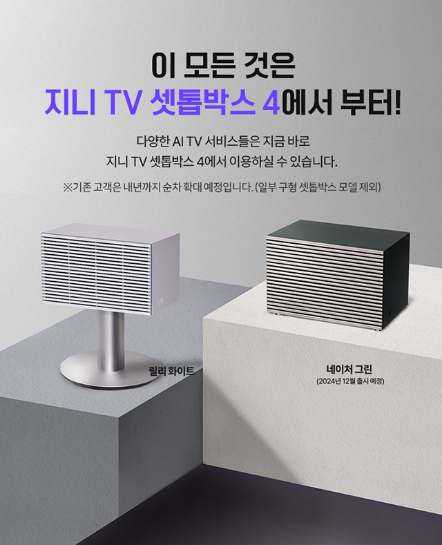 이 모든 것은 지니 TV 셋톱박스 4에서 부터! 다양한 AI TV 서비스들은 지금 바로 지니 TV 셋톱박스 4에서 이용하실 수 있씁니다. ※기존 고객은 내년까지 순차 확대 예정입니다. (일부 구형 셋톱박스 모델 제외), 릴리 화이트, 네이처 그린(2024년 12월 출시 예정)