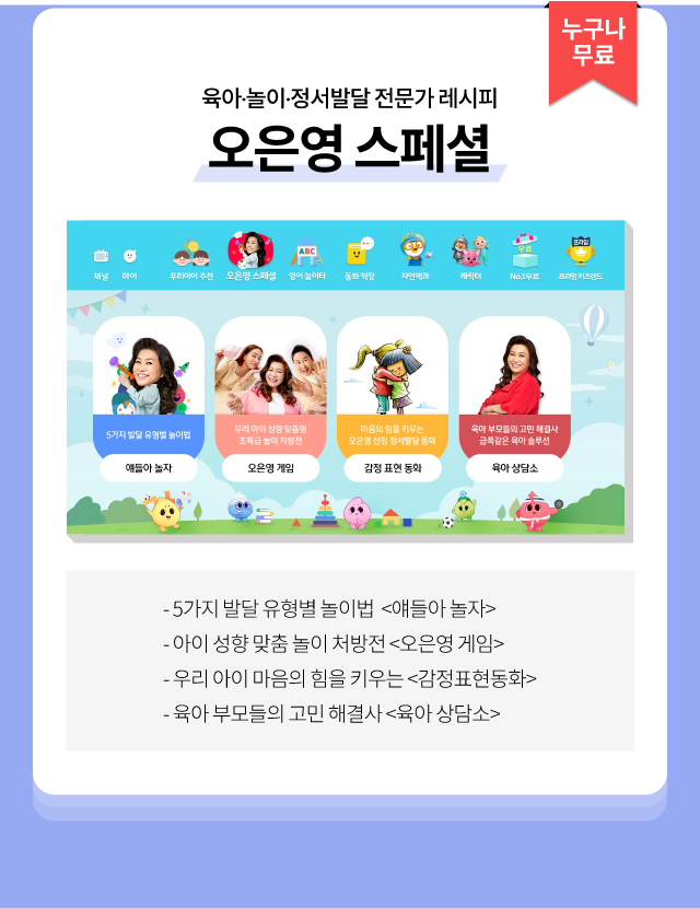 누구나 무료, 육아∙놀이∙정서발달 전문가 레시피 오은영 스페셜 / 5가지 발달 유형별 놀이법 <얘들아 놀자>, 아이 성향 맞춤 놀이 처방전 <오은영 게임>, 우리 아이 마음의 힘을 키우는 <감정표현동화>, 육아 부모들의 고민 해결사 <육아 상담소>