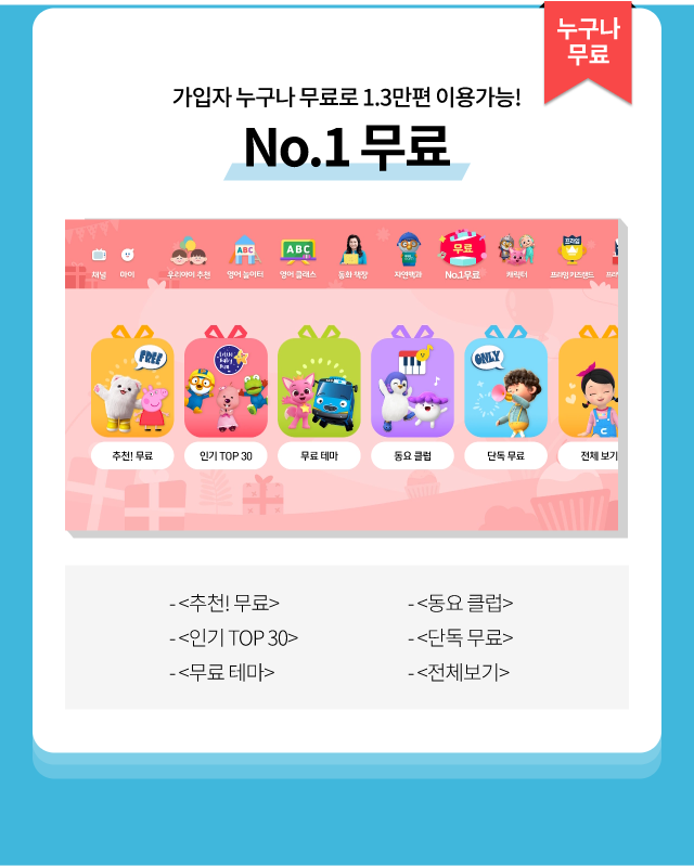 누구나 무료, 가입자 누구나 무료로 1.3만편 이용가능! No.1 무료 <추천! 무료> ,<동요 클럽>, <인기TOP 30>, <단독 무료> ,<무료 테마>,<전체보기>