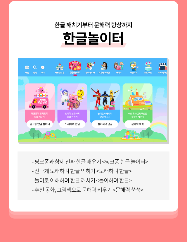 한글 깨치기부터 문해력 향상까지, 한글놀이터 핑크퐁과 함께 진짜 한글 배우기 <핑크퐁 한글 놀이터>, 신나게 노래하며 한글 익히기 <노래하기 한글>, 놀이로 이해하며 한글 깨치기 <놀이하며 한글>, 추천 동화, 그림책으로 문해력 키우기 <문해력 쑥쑥>