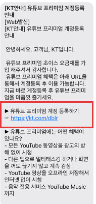 [KT안내] 유튜브 프리미엄 계정등록 안내 [web발신] [KT안내] 유튜브 프리미엄 계정등록 안내 안녕하세요 고객님, KT입니다. 유튜브 프리미엄 초이스 요금제를 가입해주셔서 감사합니다. 유튜브 프리미엄 혜택은 아래 URL을 통해서 계정 등록 후 이용 가능합니다. 지금 바로 계정등록 후 유튜브 프리미엄을 마음껏 즐기세요. 유튜브 프리미언 계정 등록하기 --https://kt.com/dblr 유튜브 프리미엄에는 어떤 혜택이 있나요? -모든 YouTube 동영상을 광고의 방해 없이 시청, -다른 앱으로 멀티태스킹 하거나 화면을 꺼도 끊기지 않고 계속 감상 - Youtube 영상을 오프라인 저장해서 인터넷 없이 시청 -음악 전용 서비스 Youtube Music 까지