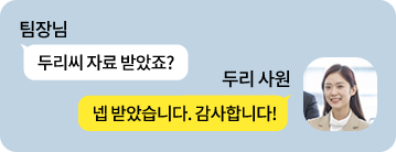 팀장님: 두리씨 자료 받았죠? 두리사원: 넵 받았습니다. 감사합니다!