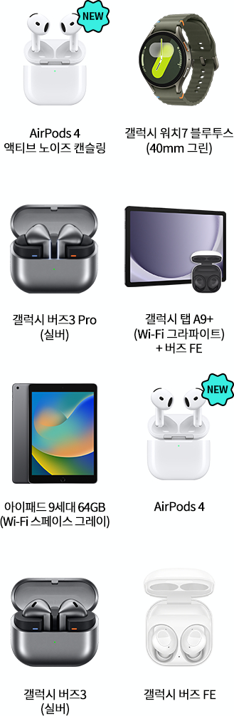 NEW AirPods 4 액티브노이즈 캔슬링, 갤럭시 워치7 블루투스 40mm 그린, 갤럭시 버즈3 Pro 실버, 갤럭시 탭 A9+ WiFi 그라파이트+버즈FE, 아이패드 9세대 64GB(Wi-Fi 스페이스 그레이), NEW AirPods 4, 갤럭시 버즈3(실버), 갤럭시 버즈FE