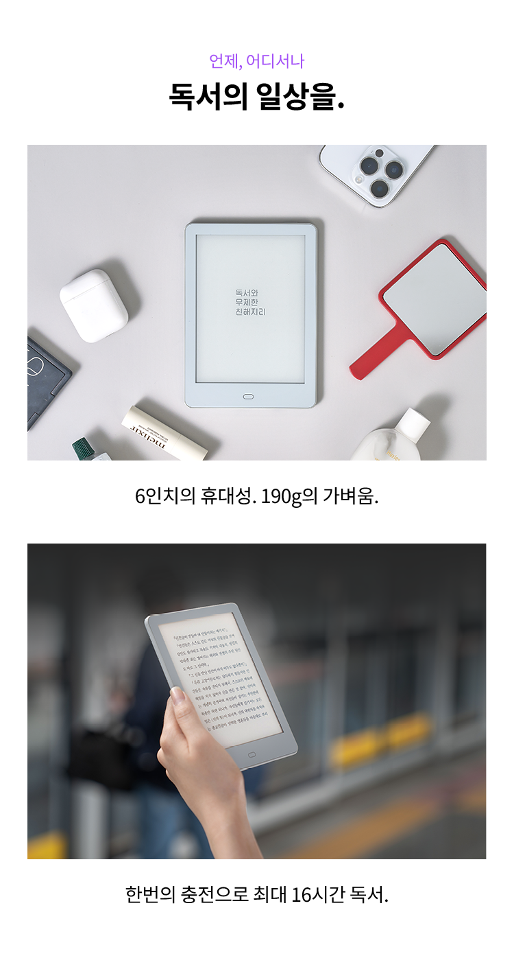 언제, 어디서나 독서의 일상을. 6인치의 휴대성. 190의 가벼움., 한번의 충전으로 최대 16시간 독서.